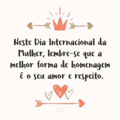 Frase de Amor - Neste Dia Internacional da Mulher, lembre-se que a melhor forma de homenagem é o seu amor e respeito.