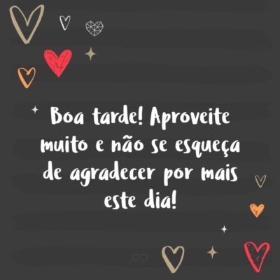 Frase de Amor - Boa tarde! Aproveite muito e não se esqueça de agradecer por mais este dia!