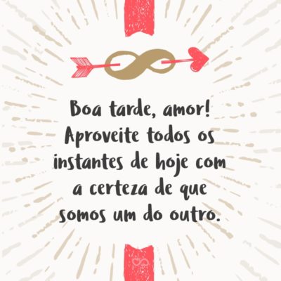 Frase de Amor - Boa tarde, amor! Aproveite todos os instantes de hoje com a certeza de que somos um do outro.