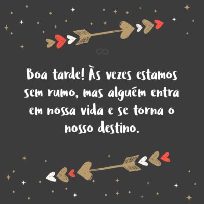 Frase de Amor - Boa tarde! Às vezes estamos sem rumo, mas alguém entra em nossa vida e se torna o nosso destino.