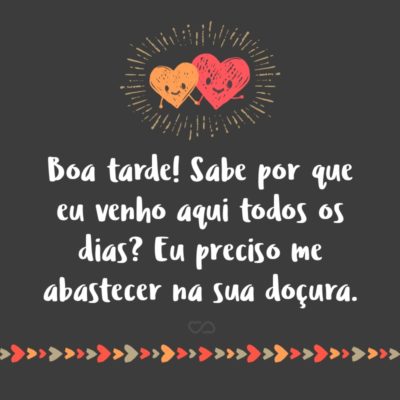 Frase de Amor - Boa tarde! Sabe por que eu venho aqui todos os dias? Eu preciso me abastecer na sua doçura.