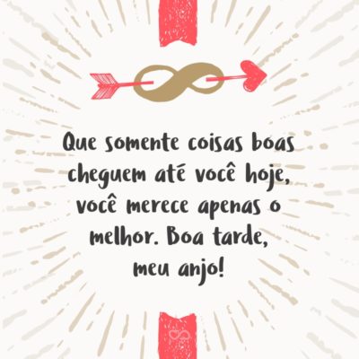 Frase de Amor - Que somente coisas boas cheguem até você hoje, você merece apenas o melhor. Boa tarde, meu anjo!