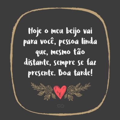 Frase de Amor - Hoje o meu beijo vai para você, pessoa linda que, mesmo tão distante, sempre se faz presente. Boa tarde!