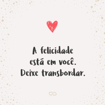 Frase de Amor - A felicidade está em você. Deixe transbordar.