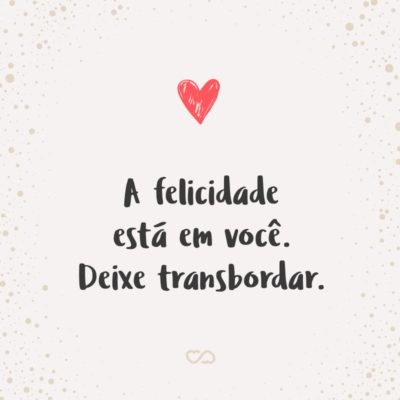 Frase de Amor - A felicidade está em você. Deixe transbordar.