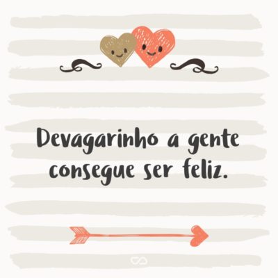 Frase de Amor - Devagarinho a gente consegue ser feliz.