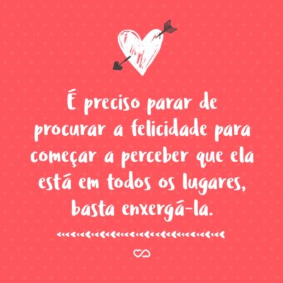 Frase de Amor - É preciso parar de procurar a felicidade para começar a perceber que ela está em todos os lugares, basta enxergá-la.