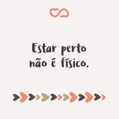 Frase de Amor - Estar perto não é físico.