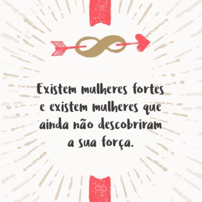 Frase de Amor - Existem mulheres fortes e existem mulheres que ainda não descobriram a sua força.