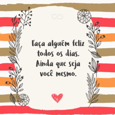 Frase de Amor - Faça alguém feliz todos os dias. Ainda que seja você mesmo.