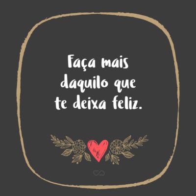 Frase de Amor - Faça mais daquilo que te deixa feliz.