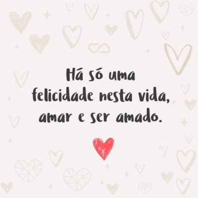 Frase de Amor - Há só uma felicidade nesta vida, amar e ser amado.