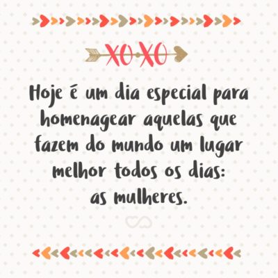 Frase de Amor - Hoje é um dia especial para homenagear aquelas que fazem do mundo um lugar melhor todos os dias: as mulheres.