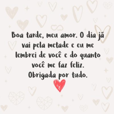 Frase de Amor - Boa tarde, meu amor. O dia já vai pela metade e eu me lembrei de você e do quanto você me faz feliz. Obrigada por tudo.