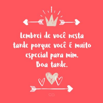 Frase de Amor - Lembrei de você nesta tarde porque você é muito especial para mim. Boa tarde.