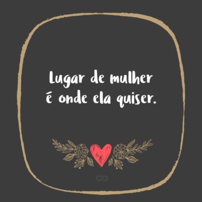 Frase de Amor - Lugar de mulher é onde ela quiser.