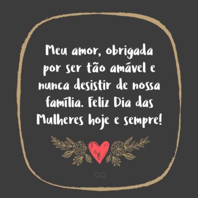 Frase de Amor - Meu amor, obrigada por ser tão amável e nunca desistir de nossa família. Feliz Dia das Mulheres hoje e sempre!