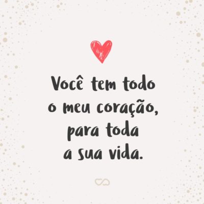 Frase de Amor - Você tem todo o meu coração, para toda a sua vida.