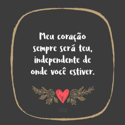 Frase de Amor - Meu coração sempre será teu, independente de onde você estiver.