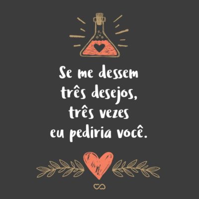Se me dessem três desejos, três vezes eu pediria você.