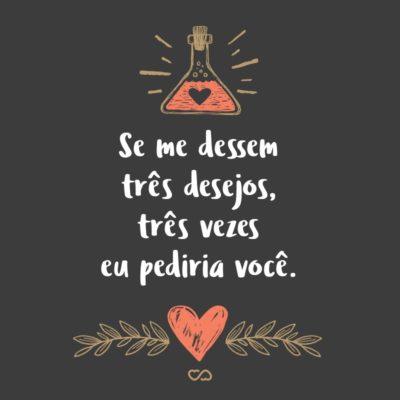 Frase de Amor - Se me dessem três desejos, três vezes eu pediria você.