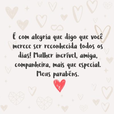 Frase de Amor - É com alegria que digo que você merece ser reconhecida todos os dias! Mulher incrível, amiga, companheira, mais que especial. Meus parabéns.