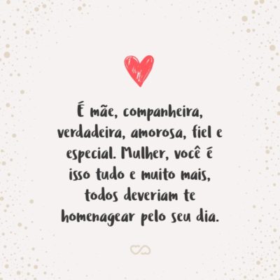 Frase de Amor - É mãe, companheira, verdadeira, amorosa, fiel e especial. Mulher, você é isso tudo e muito mais, todos deveriam te homenagear pelo seu dia.