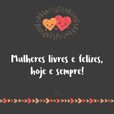 Frase de Amor - Mulheres livres e felizes, hoje e sempre!