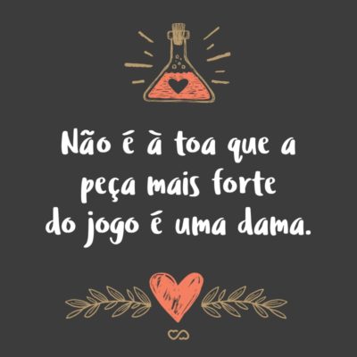 Frase de Amor - Não é à toa que a peça mais forte do jogo é uma dama.