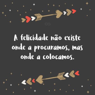 Frase de Amor - A felicidade não existe onde a procuramos, mas onde a colocamos.