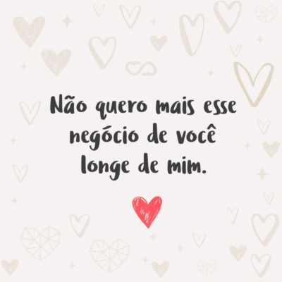 Frase de Amor - Não quero mais esse negócio de você longe de mim.