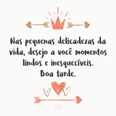 Frase de Amor - Nas pequenas delicadezas da vida, desejo a você momentos lindos e inesquecíveis. Boa tarde.