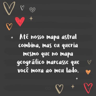 Frase de Amor - Até nosso mapa astral combina, mas eu queria mesmo que no mapa geográfico marcasse que você mora ao meu lado.