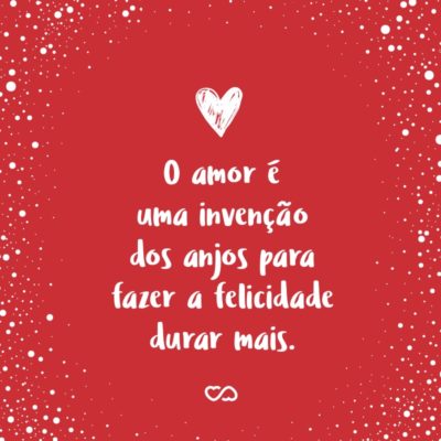 Frase de Amor - O amor é uma invenção dos anjos para fazer a felicidade durar mais.