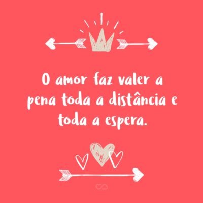 Frase de Amor - O amor faz valer a pena toda a distância e toda a espera.