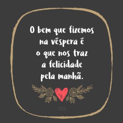 Frase de Amor - O bem que fizemos na véspera é o que nos traz a felicidade pela manhã.