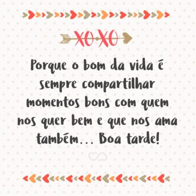 Frase de Amor - Porque o bom da vida é sempre compartilhar momentos bons com quem nos quer bem e que nos ama também… Boa tarde!