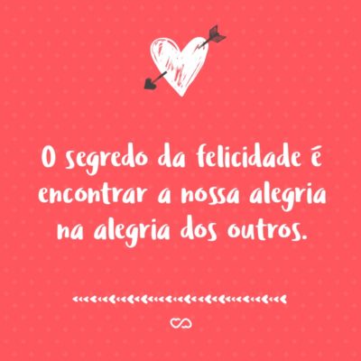 Frase de Amor - O segredo da felicidade é encontrar a nossa alegria na alegria dos outros.