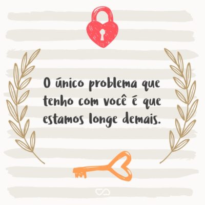 Frase de Amor - O único problema que tenho com você é que estamos longe demais.