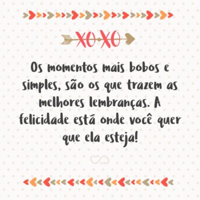 Frase de Amor - Os momentos mais bobos e simples, são os que trazem as melhores lembranças. A felicidade está onde você quer que ela esteja!