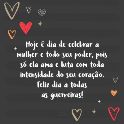 Frase de Amor - Hoje é dia de celebrar a mulher e todo seu poder, pois só ela ama e luta com toda intensidade do seu coração. Feliz dia a todas as guerreiras!