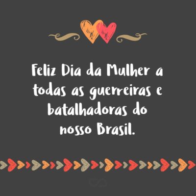 Frase de Amor - Feliz Dia da Mulher a todas as guerreiras e batalhadoras do nosso Brasil.