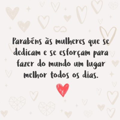 Frase de Amor - Parabéns às mulheres que se dedicam e se esforçam para fazer do mundo um lugar melhor todos os dias.