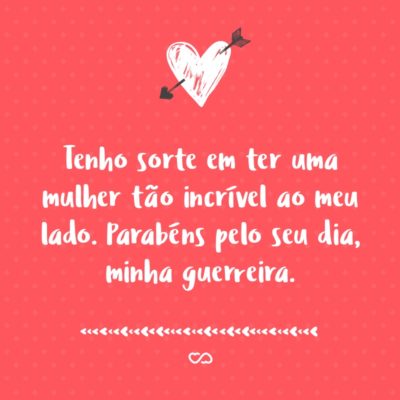 Frase de Amor - Tenho sorte em ter uma mulher tão incrível ao meu lado. Parabéns pelo seu dia, minha guerreira.