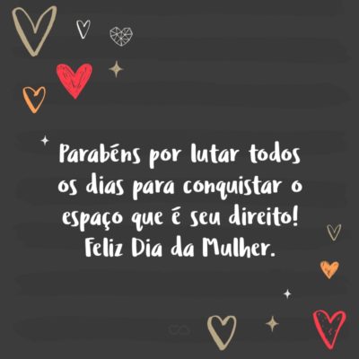 Frase de Amor - Parabéns por lutar todos os dias para conquistar o espaço que é seu direito! Feliz Dia da Mulher.