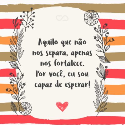 Frase de Amor - Aquilo que não nos separa, apenas nos fortalece. Por você, eu sou capaz de esperar!