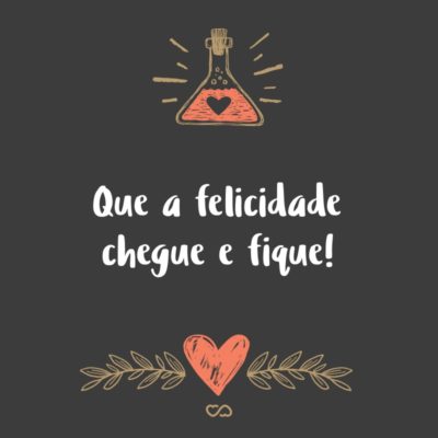 Frase de Amor - Que a felicidade chegue e fique!