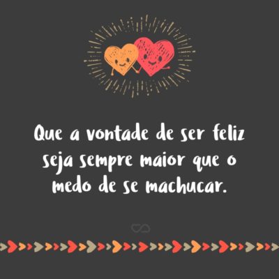 Frase de Amor - Que a vontade de ser feliz seja sempre maior que o medo de se machucar.