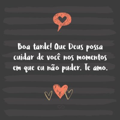 Frase de Amor - Boa tarde! Que Deus possa cuidar de você nos momentos em que eu não puder. Te amo.