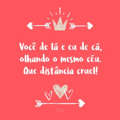 Frase de Amor - Você de lá e eu de cá, olhando o mesmo céu. Que distância cruel!